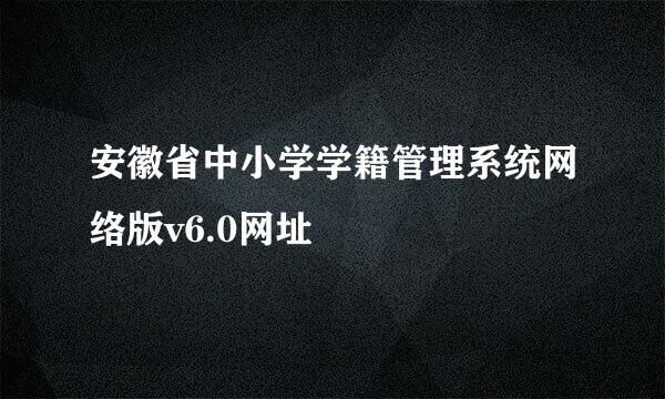 安徽省中小学学籍管理系统网络版v6.0网址