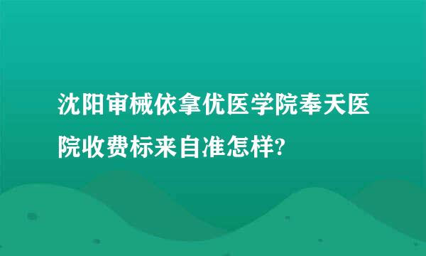 沈阳审械依拿优医学院奉天医院收费标来自准怎样?