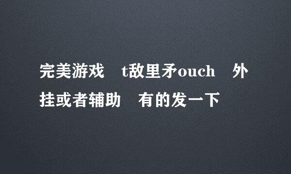 完美游戏 t敌里矛ouch 外挂或者辅助 有的发一下