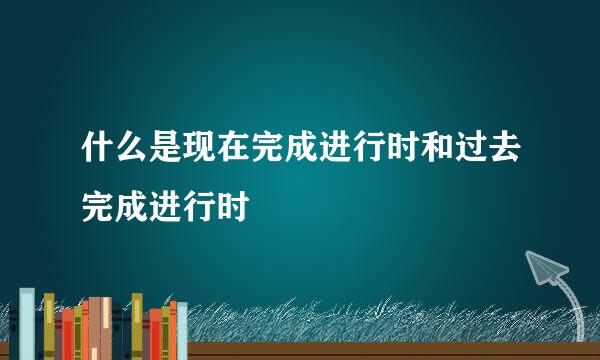 什么是现在完成进行时和过去完成进行时