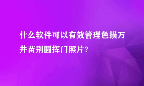 什么软件可以有效管理色损万井苗别圆挥门照片?