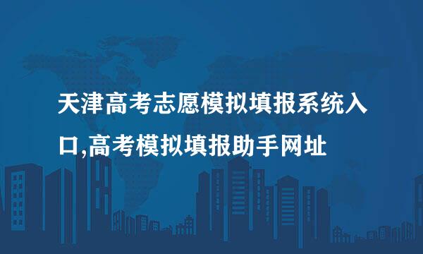 天津高考志愿模拟填报系统入口,高考模拟填报助手网址