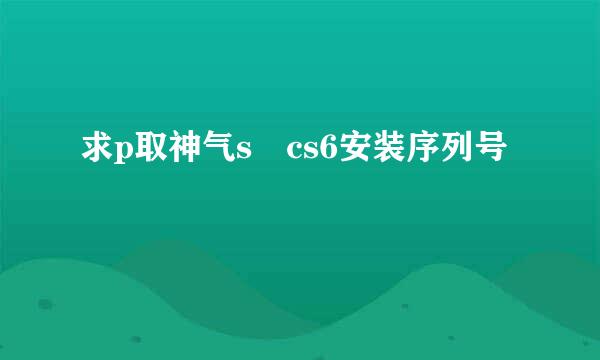 求p取神气s cs6安装序列号