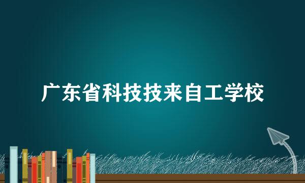 广东省科技技来自工学校