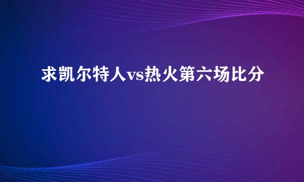 求凯尔特人vs热火第六场比分