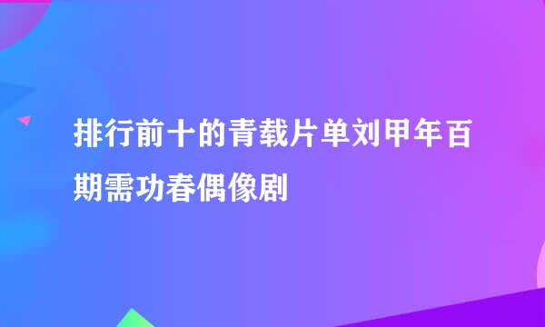 排行前十的青载片单刘甲年百期需功春偶像剧