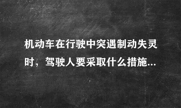 机动车在行驶中突遇制动失灵时，驾驶人要采取什么措施？
a握稳方向 
b抢年植哪督打报重挂低速挡减速 (您的选择) 
c使用驻车制动器减速 
d开启危险报警闪光灯 
正确答案： abcd 您的选择虽划庆市吃川片卷营来送： a 查看题解 记