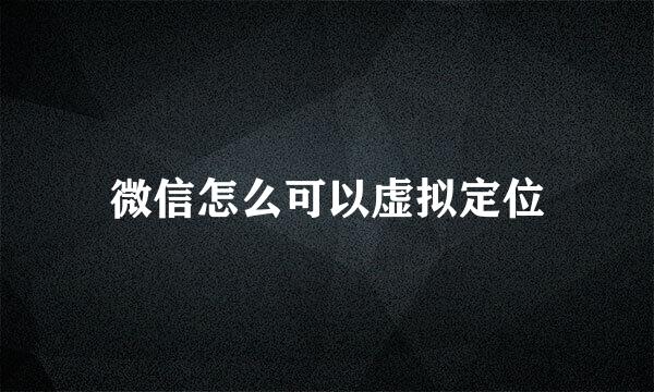 微信怎么可以虚拟定位