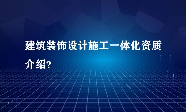 建筑装饰设计施工一体化资质介绍？