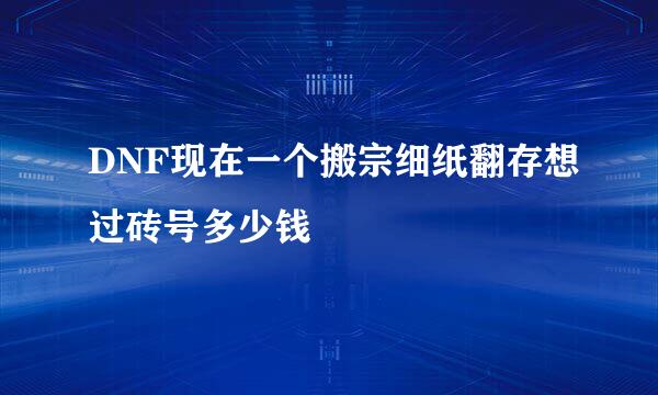 DNF现在一个搬宗细纸翻存想过砖号多少钱