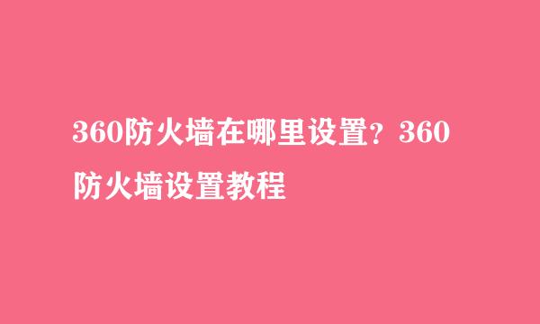 360防火墙在哪里设置？360防火墙设置教程