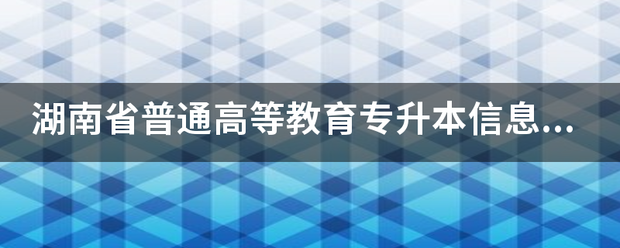 湖南省普通高等教育专升本信息管理平台为什么进不去