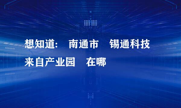 想知道: 南通市 锡通科技来自产业园 在哪