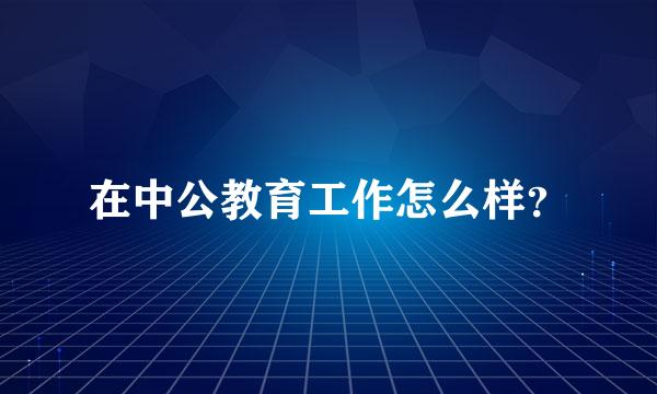 在中公教育工作怎么样？