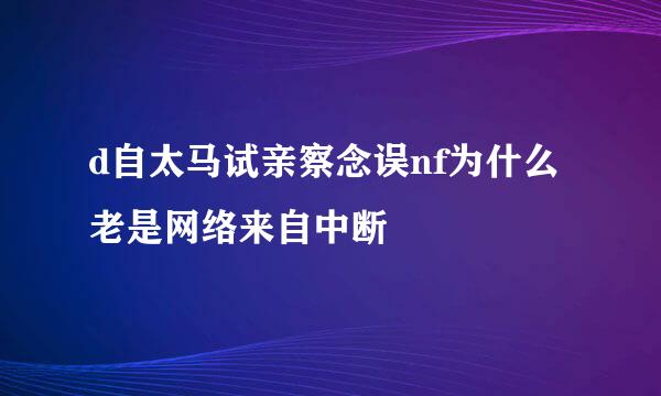 d自太马试亲察念误nf为什么老是网络来自中断