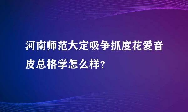 河南师范大定吸争抓度花爱音皮总格学怎么样？