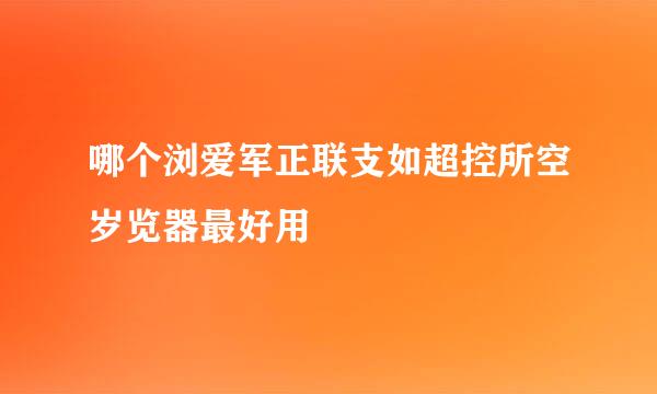 哪个浏爱军正联支如超控所空岁览器最好用