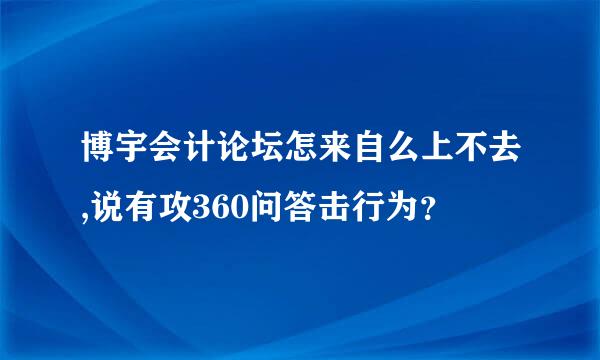 博宇会计论坛怎来自么上不去,说有攻360问答击行为？