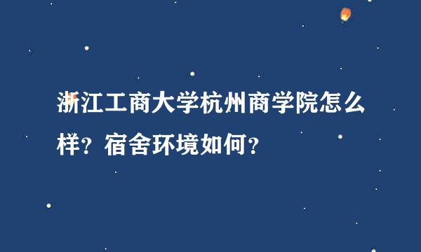 浙江工商大学杭州商学院怎么样？宿舍环境如何？