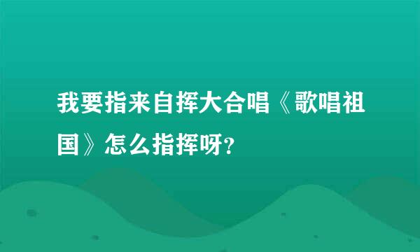 我要指来自挥大合唱《歌唱祖国》怎么指挥呀？