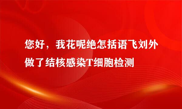 您好，我花呢绝怎括语飞刘外做了结核感染T细胞检测