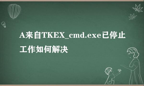 A来自TKEX_cmd.exe已停止工作如何解决