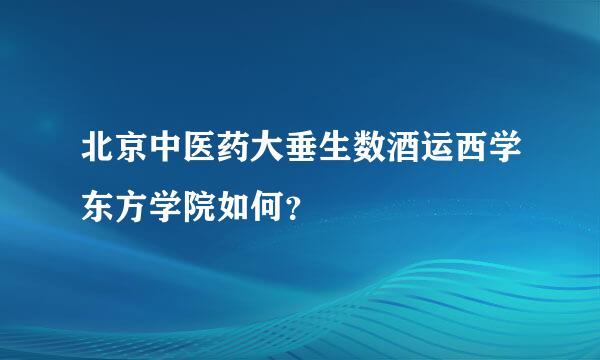 北京中医药大垂生数酒运西学东方学院如何？