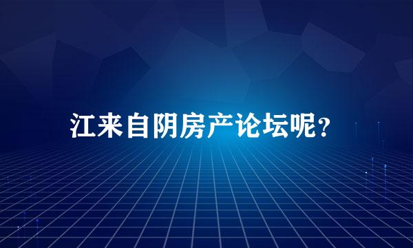 江来自阴房产论坛呢？