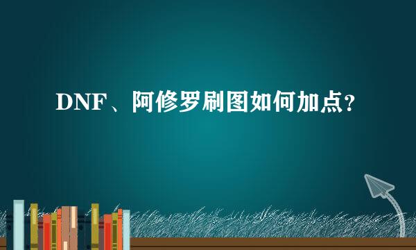 DNF、阿修罗刷图如何加点？