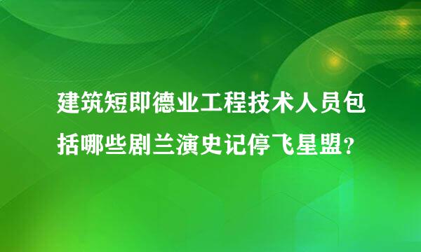 建筑短即德业工程技术人员包括哪些剧兰演史记停飞星盟？