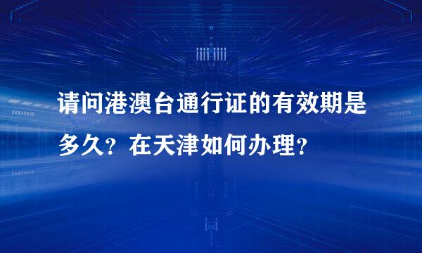 请问港澳台通行证的有效期是多久？在天津如何办理？