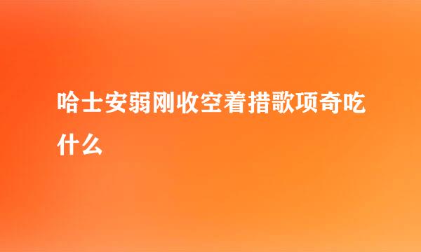 哈士安弱刚收空着措歌项奇吃什么