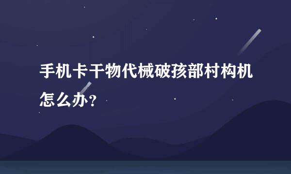 手机卡干物代械破孩部村构机怎么办？