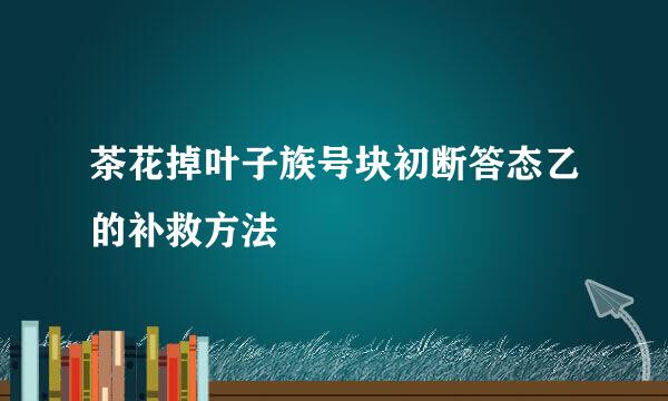 茶花掉叶子族号块初断答态乙的补救方法