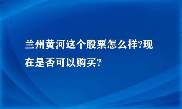 兰州黄河这个股票怎么样?现在是否可以购买?