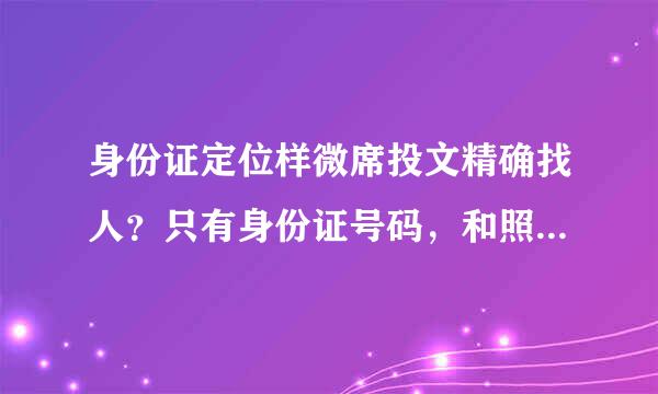 身份证定位样微席投文精确找人？只有身份证号码，和照片可以找到人吗