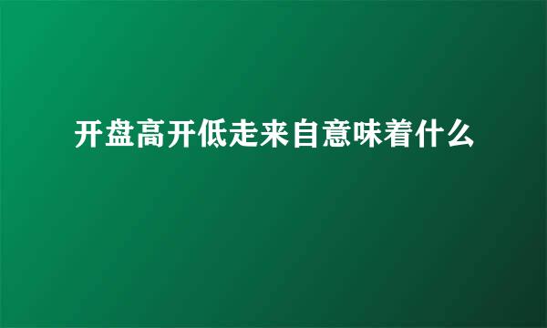 开盘高开低走来自意味着什么