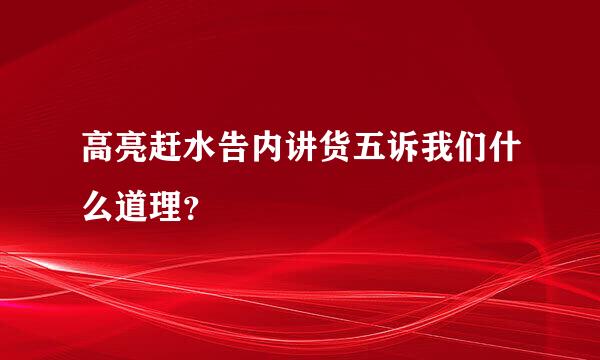 高亮赶水告内讲货五诉我们什么道理？