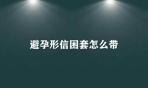 避孕形信困套怎么带