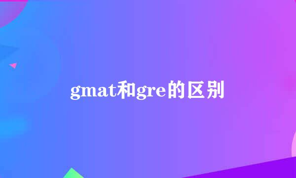 gmat和gre的区别