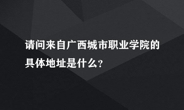 请问来自广西城市职业学院的具体地址是什么？