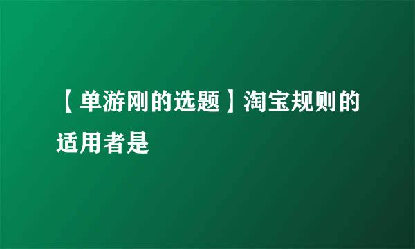 【单游刚的选题】淘宝规则的适用者是