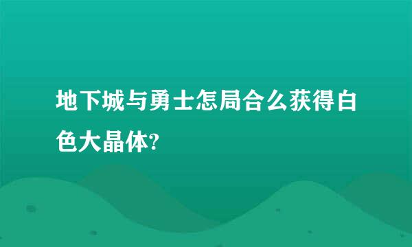 地下城与勇士怎局合么获得白色大晶体?