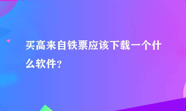 买高来自铁票应该下载一个什么软件？