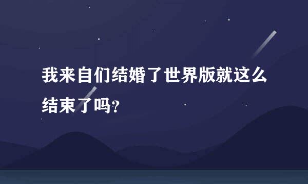 我来自们结婚了世界版就这么结束了吗？