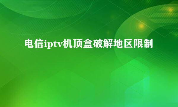 电信iptv机顶盒破解地区限制