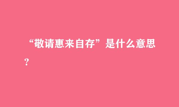 “敬请惠来自存”是什么意思？