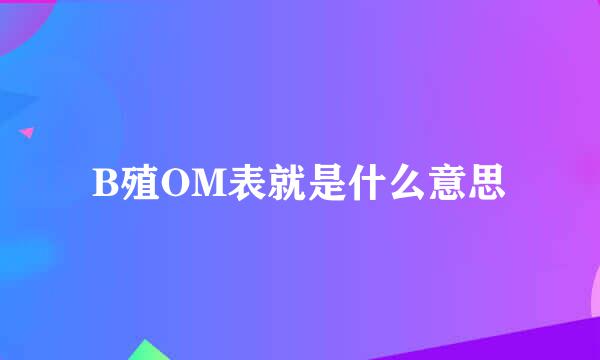 B殖OM表就是什么意思