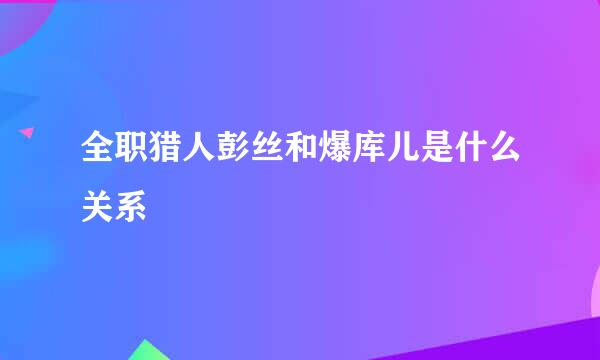 全职猎人彭丝和爆库儿是什么关系