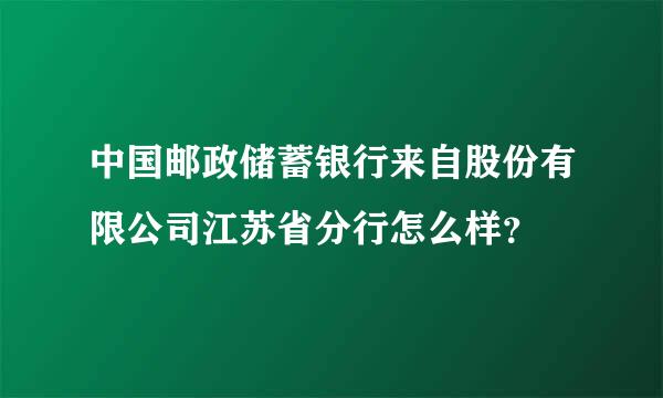 中国邮政储蓄银行来自股份有限公司江苏省分行怎么样？